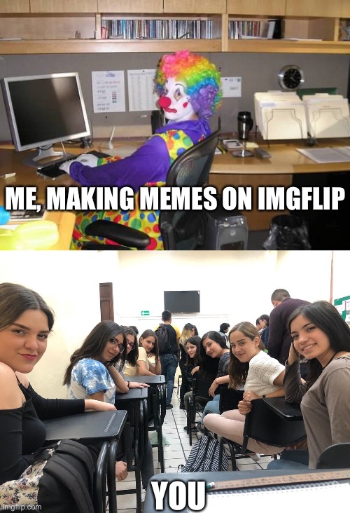 Make memes, attract girls | ME, MAKING MEMES ON IMGFLIP; YOU | image tagged in clown computer,girls in class looking back,funny memes,making memes,crush | made w/ Imgflip meme maker