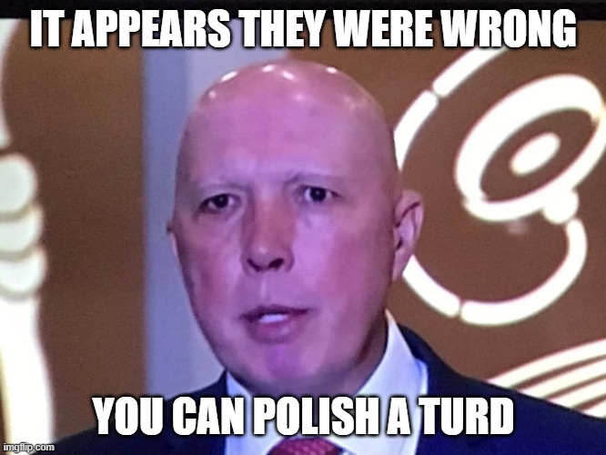 You CAN polish a TURD | IT APPEARS THEY WERE WRONG; YOU CAN POLISH A TURD | image tagged in politicians,australia | made w/ Imgflip meme maker