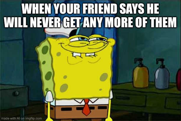 Don't You Squidward | WHEN YOUR FRIEND SAYS HE WILL NEVER GET ANY MORE OF THEM | image tagged in memes,don't you squidward,ai meme | made w/ Imgflip meme maker