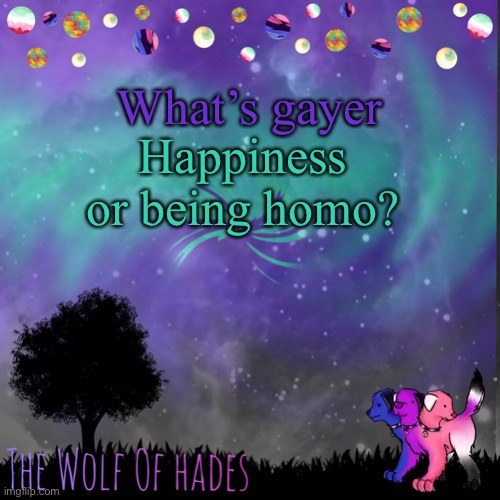 TheWolfOfHades announces crap V.694201723696969 | What’s gayer; Happiness or being homo? | image tagged in thewolfofhades announces crap v 694201723696969 | made w/ Imgflip meme maker