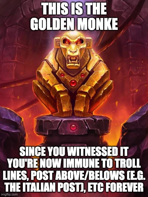 Golden Monkey Idol | THIS IS THE GOLDEN MONKE; SINCE YOU WITNESSED IT YOU'RE NOW IMMUNE TO TROLL LINES, POST ABOVE/BELOWS (E.G. THE ITALIAN POST), ETC FOREVER | image tagged in golden monkey idol | made w/ Imgflip meme maker