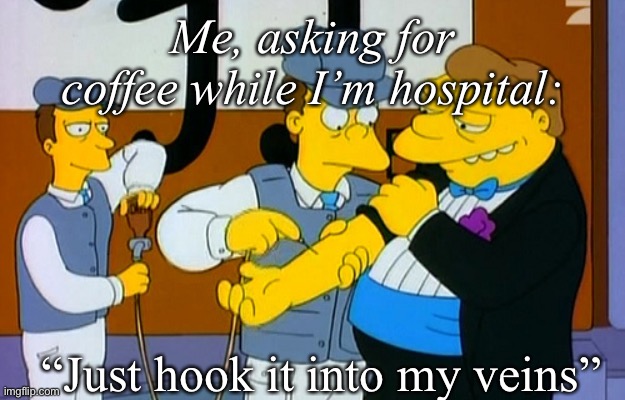 Caffeine addiction | Me, asking for coffee while I’m hospital:; “Just hook it into my veins” | image tagged in hook it in my veins barney simpsons,hospital,iv line,vein | made w/ Imgflip meme maker