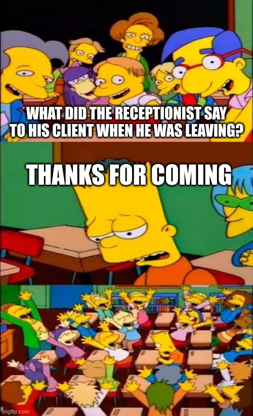 ;-; | WHAT DID THE RECEPTIONIST SAY TO HIS CLIENT WHEN HE WAS LEAVING? THANKS FOR COMING | image tagged in say the line bart simpsons | made w/ Imgflip meme maker