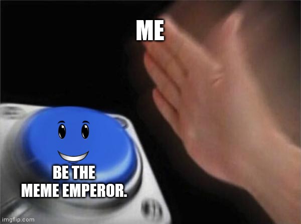 Pretty good one tho | ME; BE THE MEME EMPEROR. | image tagged in memes,blank nut button,more memes | made w/ Imgflip meme maker