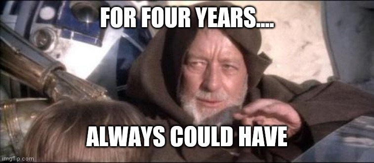 These Aren't The Droids You Were Looking For Meme | FOR FOUR YEARS.... ALWAYS COULD HAVE | image tagged in memes,these aren't the droids you were looking for | made w/ Imgflip meme maker