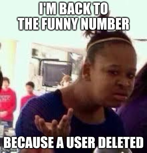 Bruh | I'M BACK TO THE FUNNY NUMBER; BECAUSE A USER DELETED | image tagged in bruh | made w/ Imgflip meme maker