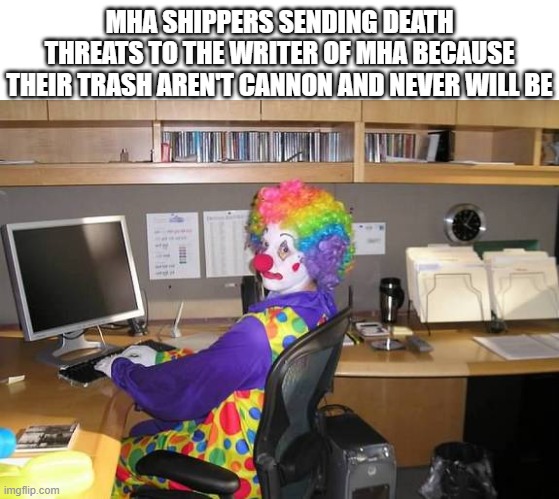 clown computer | MHA SHIPPERS SENDING DEATH THREATS TO THE WRITER OF MHA BECAUSE THEIR TRASH AREN'T CANNON AND NEVER WILL BE | image tagged in clown computer | made w/ Imgflip meme maker