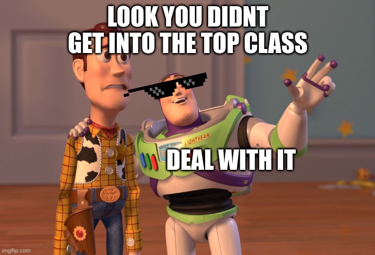 X, X Everywhere Meme | LOOK YOU DIDNT GET INTO THE TOP CLASS; DEAL WITH IT | image tagged in memes,x x everywhere | made w/ Imgflip meme maker