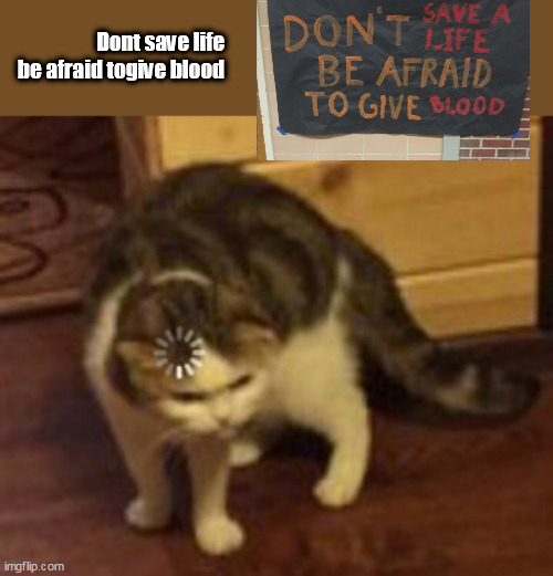 Loading cat | Dont save life be afraid togive blood | image tagged in loading cat | made w/ Imgflip meme maker