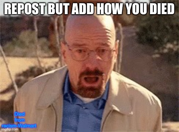 Racism is sitting on the watermark | REPOST BUT ADD HOW YOU DIED; Died from racism-Walmart | image tagged in walter white | made w/ Imgflip meme maker
