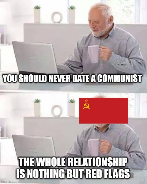 Behold, the soviets | YOU SHOULD NEVER DATE A COMMUNIST; THE WHOLE RELATIONSHIP IS NOTHING BUT RED FLAGS | image tagged in memes,hide the pain harold | made w/ Imgflip meme maker