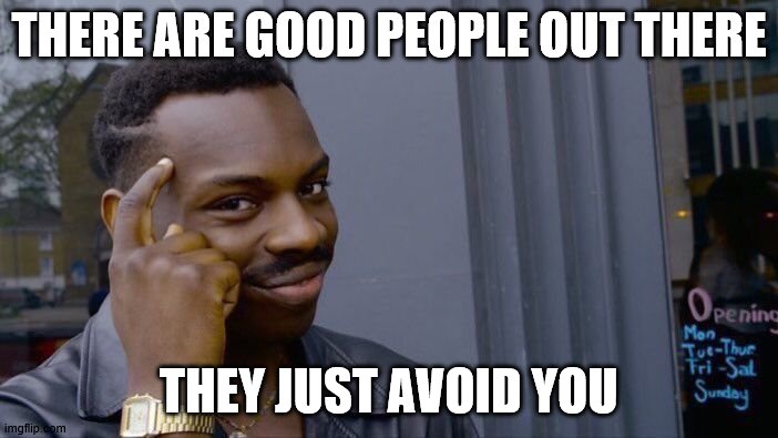 Roll Safe Think About It | THERE ARE GOOD PEOPLE OUT THERE; THEY JUST AVOID YOU | image tagged in memes,roll safe think about it | made w/ Imgflip meme maker