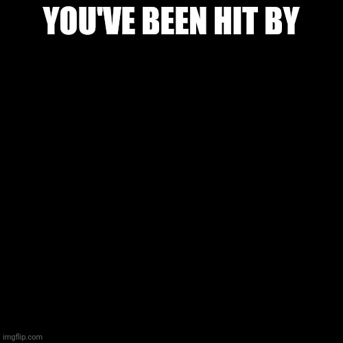 Blank Transparent Square | YOU'VE BEEN HIT BY | image tagged in memes,blank transparent square | made w/ Imgflip meme maker