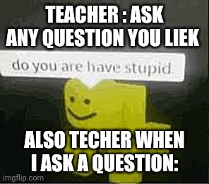 It happened to me before but it is a repost | TEACHER : ASK ANY QUESTION YOU LIEK; ALSO TECHER WHEN I ASK A QUESTION: | image tagged in do you are have stupid,schol,funny,meme | made w/ Imgflip meme maker