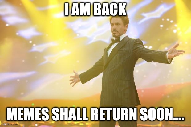 I have returned.... | I AM BACK; MEMES SHALL RETURN SOON.... | image tagged in tony stark success | made w/ Imgflip meme maker