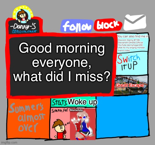 -Danny-‘s announcements | Good morning everyone, what did I miss? Woke up; No; Memetale | image tagged in -danny- s announcements | made w/ Imgflip meme maker