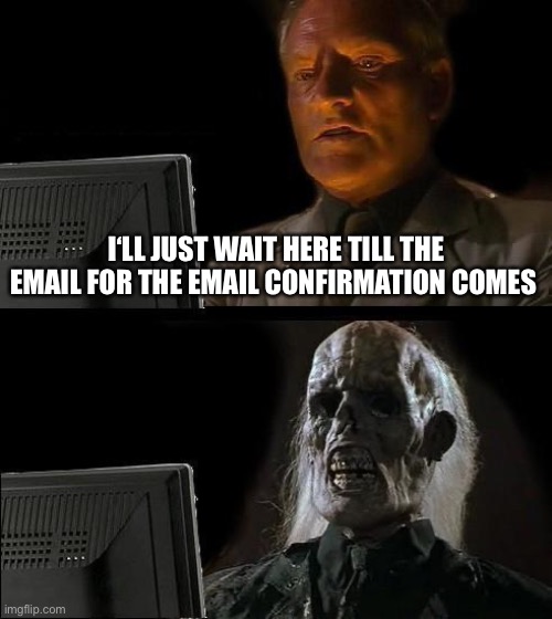 Has this ever happened to you? | I‘LL JUST WAIT HERE TILL THE EMAIL FOR THE EMAIL CONFIRMATION COMES | image tagged in memes,i'll just wait here | made w/ Imgflip meme maker