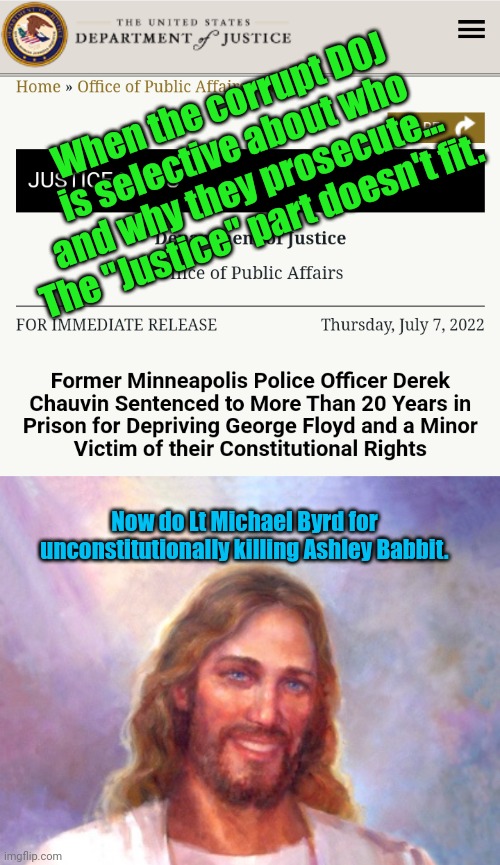 Where's the Justice? | When the corrupt DOJ is selective about who and why they prosecute... The "Justice" part doesn't fit. Now do Lt Michael Byrd for unconstitutionally killing Ashley Babbit. | image tagged in memes,smiling jesus,ashley,george floyd | made w/ Imgflip meme maker
