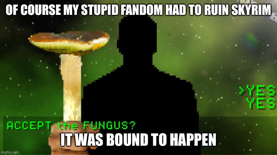 Have a fungus | OF COURSE MY STUPID FANDOM HAD TO RUIN SKYRIM; IT WAS BOUND TO HAPPEN | image tagged in have a fungus | made w/ Imgflip meme maker