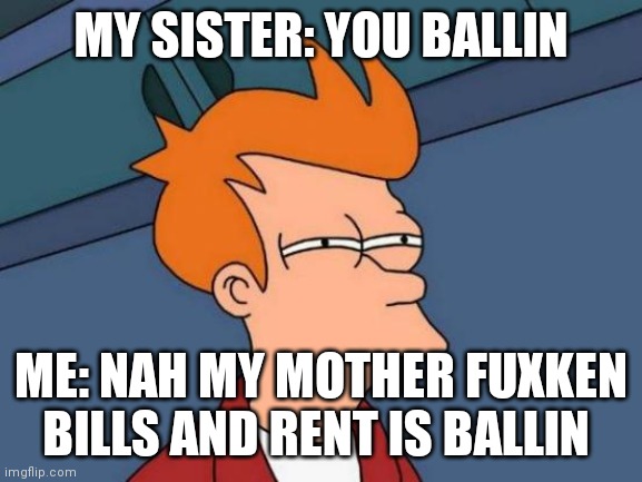 You ballin | MY SISTER: YOU BALLIN; ME: NAH MY MOTHER FUXKEN BILLS AND RENT IS BALLIN | image tagged in memes,futurama fry | made w/ Imgflip meme maker