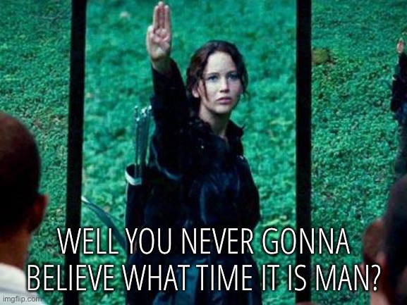 Hunger Games 2 | WELL YOU NEVER GONNA BELIEVE WHAT TIME IT IS MAN? | image tagged in hunger games 2 | made w/ Imgflip meme maker