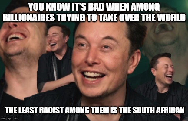 Elon Musk Laughing | YOU KNOW IT'S BAD WHEN AMONG BILLIONAIRES TRYING TO TAKE OVER THE WORLD; THE LEAST RACIST AMONG THEM IS THE SOUTH AFRICAN | image tagged in elon musk laughing | made w/ Imgflip meme maker