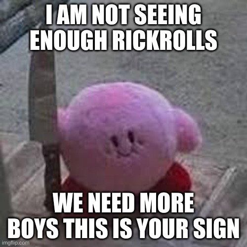 Kirby with a knife | I AM NOT SEEING ENOUGH RICKROLLS; WE NEED MORE BOYS THIS IS YOUR SIGN | image tagged in kirby with a knife | made w/ Imgflip meme maker