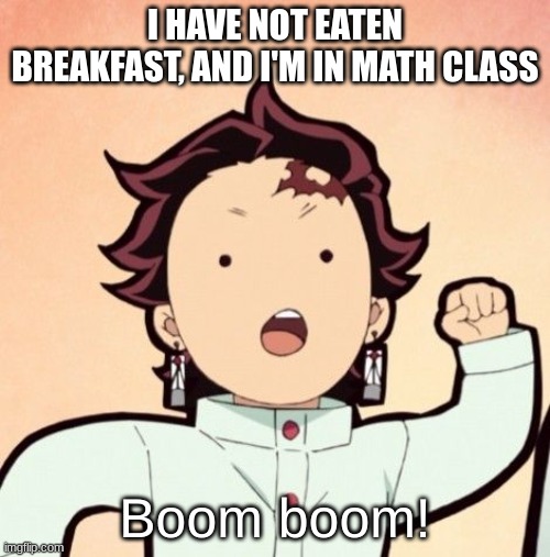 Tanjiro Boom Boom | I HAVE NOT EATEN BREAKFAST, AND I'M IN MATH CLASS | image tagged in tanjiro boom boom | made w/ Imgflip meme maker