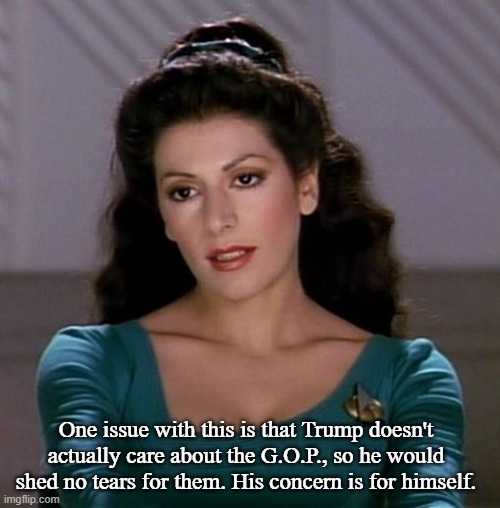 Counselor Deanna Troi | One issue with this is that Trump doesn't actually care about the G.O.P., so he would shed no tears for them. His concern is for himself. | image tagged in counselor deanna troi | made w/ Imgflip meme maker
