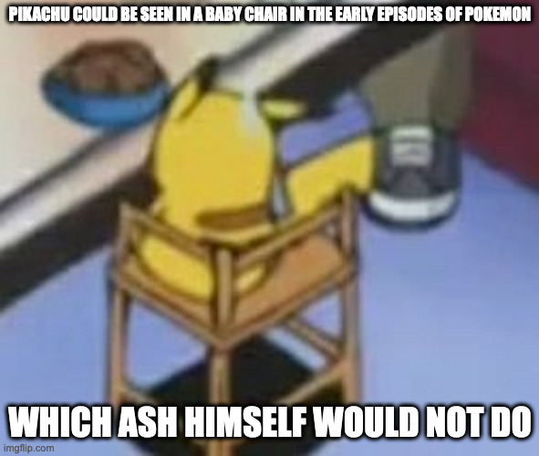 No context Pikachu | PIKACHU COULD BE SEEN IN A BABY CHAIR IN THE EARLY EPISODES OF POKEMON; WHICH ASH HIMSELF WOULD NOT DO | image tagged in pikachu,pokemon,memes | made w/ Imgflip meme maker