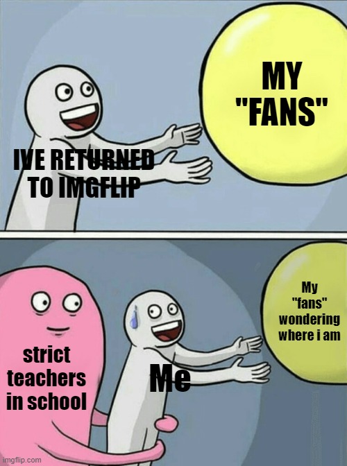 Running Away Balloon | MY "FANS"; IVE RETURNED TO IMGFLIP; My "fans" wondering where i am; strict teachers in school; Me | image tagged in memes,running away balloon | made w/ Imgflip meme maker