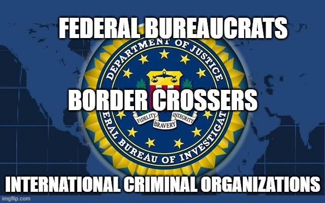 You know who they really work for | FEDERAL BUREAUCRATS; BORDER CROSSERS; INTERNATIONAL CRIMINAL ORGANIZATIONS | image tagged in fbi logo,federal bureaucrats,border crossers,international criminals,knowing is half the battle,democrat war on america | made w/ Imgflip meme maker