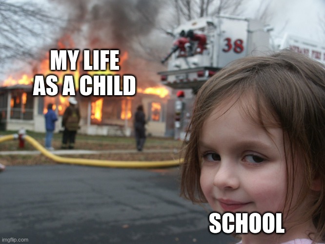 NOOOOO school? | MY LIFE AS A CHILD; SCHOOL | image tagged in disaster girl | made w/ Imgflip meme maker