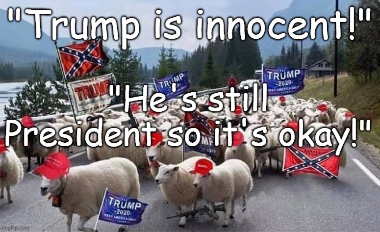 Trump is Innocent - Trump's sheeple on the move | "Trump is innocent!"; "He's still President so it's okay!" | image tagged in trump's sheeple protesting riot white supremacist,trump,treason,coup,republican,sedition | made w/ Imgflip meme maker