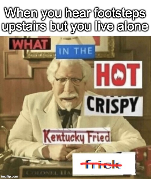 Oh frick | When you hear footsteps upstairs but you live alone | image tagged in memes,funny,what in the hot crispy kentucky fried frick,kfc colonel sanders | made w/ Imgflip meme maker