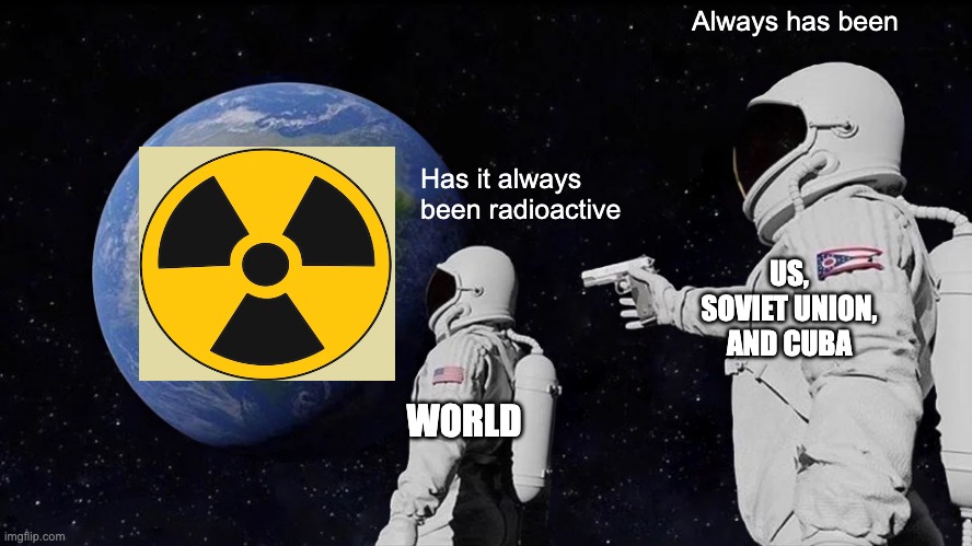 Cuban Missile Crisis and The Cold War in General, Alternate Ending | Always has been; Has it always been radioactive; US, SOVIET UNION, AND CUBA; WORLD | image tagged in memes,always has been | made w/ Imgflip meme maker