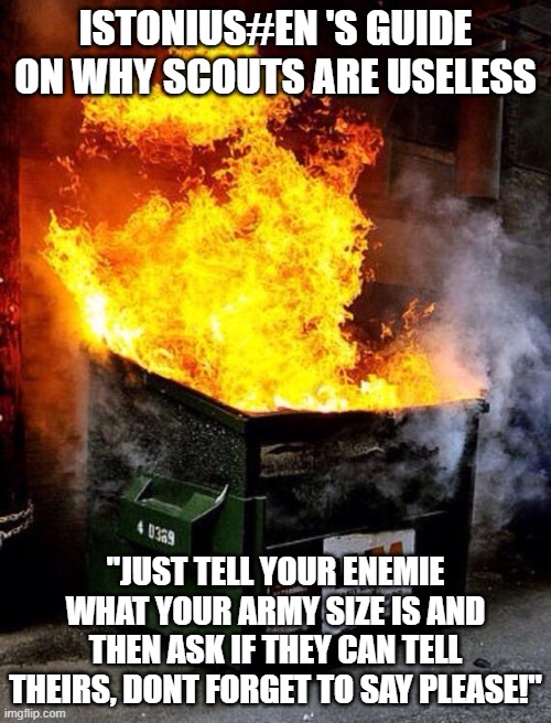 Dumpster Fire | ISTONIUS#EN 'S GUIDE ON WHY SCOUTS ARE USELESS; "JUST TELL YOUR ENEMIE WHAT YOUR ARMY SIZE IS AND THEN ASK IF THEY CAN TELL THEIRS, DONT FORGET TO SAY PLEASE!" | image tagged in dumpster fire | made w/ Imgflip meme maker