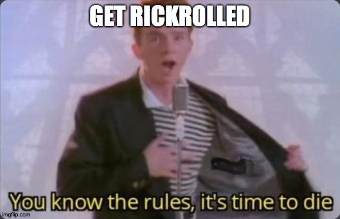 You know the rules, it's time to die | GET RICKROLLED | image tagged in you know the rules it's time to die | made w/ Imgflip meme maker
