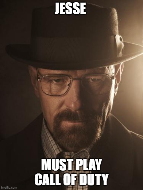 Walter White |  JESSE; MUST PLAY CALL OF DUTY | image tagged in walter white | made w/ Imgflip meme maker