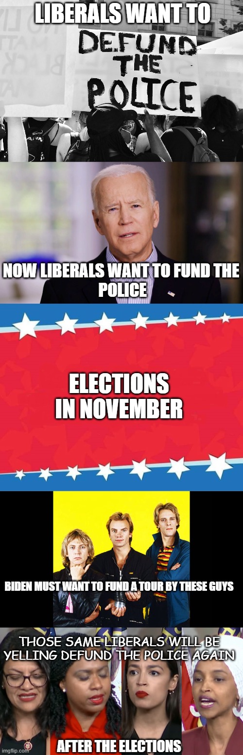 don't stand so close to me | LIBERALS WANT TO; NOW LIBERALS WANT TO FUND THE
 POLICE; ELECTIONS IN NOVEMBER; BIDEN MUST WANT TO FUND A TOUR BY THESE GUYS; THOSE SAME LIBERALS WILL BE YELLING DEFUND THE POLICE AGAIN; AFTER THE ELECTIONS | image tagged in defund the police,joe biden 2020,campaign sign,aoc squad | made w/ Imgflip meme maker