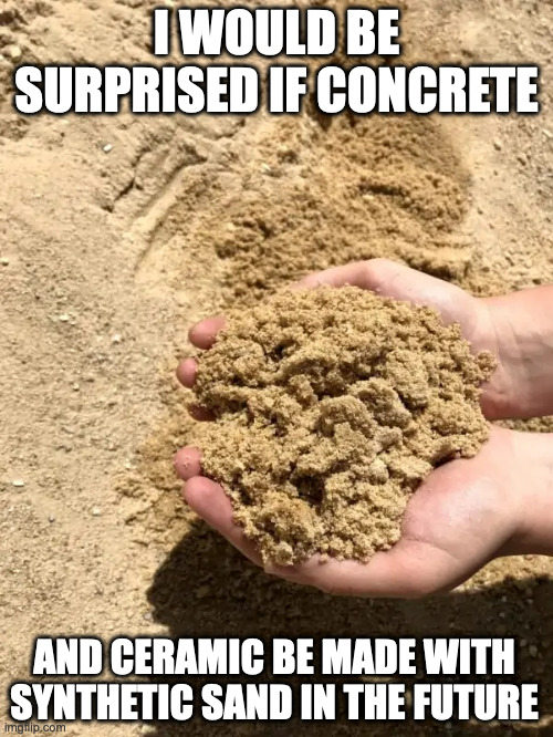 Concrete Sand | I WOULD BE SURPRISED IF CONCRETE; AND CERAMIC BE MADE WITH SYNTHETIC SAND IN THE FUTURE | image tagged in sand,memes | made w/ Imgflip meme maker