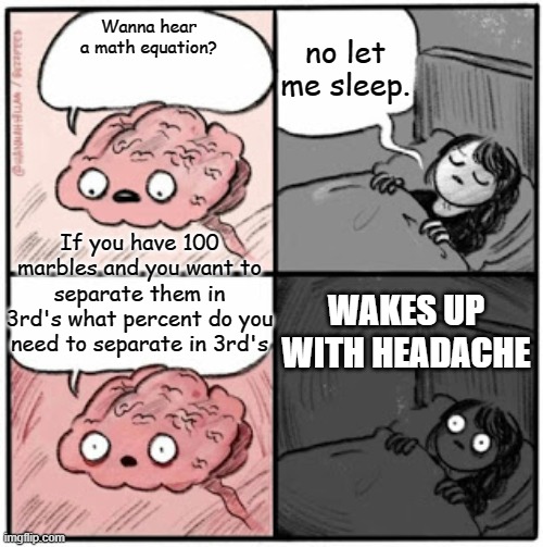 Your brain at night | no let me sleep. Wanna hear a math equation? If you have 100 marbles and you want to separate them in 3rd's what percent do you need to separate in 3rd's; WAKES UP WITH HEADACHE | image tagged in brain before sleep | made w/ Imgflip meme maker