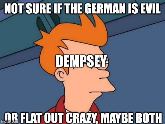 Futurama Fry | NOT SURE IF THE GERMAN IS EVIL; DEMPSEY; OR FLAT OUT CRAZY, MAYBE BOTH | image tagged in memes,futurama fry | made w/ Imgflip meme maker