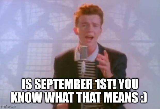 Rick Astley | IS SEPTEMBER 1ST! YOU KNOW WHAT THAT MEANS :) | image tagged in rick astley | made w/ Imgflip meme maker