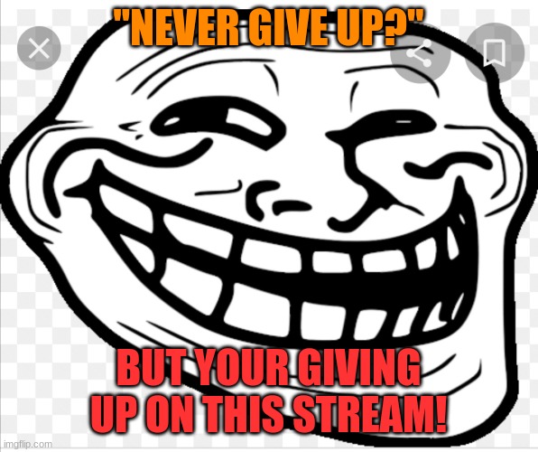 Get trolled | "NEVER GIVE UP?" BUT YOUR GIVING UP ON THIS STREAM! | image tagged in get trolled | made w/ Imgflip meme maker