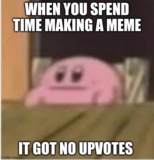 yes | WHEN YOU SPEND TIME MAKING A MEME; IT GOT NO UPVOTES | image tagged in kirby | made w/ Imgflip meme maker