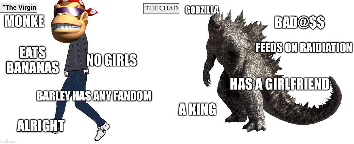 Godzilla vs Kong | BAD@$$; GODZILLA; MONKE; FEEDS ON RAIDIATION; NO GIRLS; EATS BANANAS; HAS A GIRLFRIEND; BARLEY HAS ANY FANDOM; A KING; ALRIGHT | image tagged in virgin and chad,godzilla,godzilla vs kong,monke,giga chad | made w/ Imgflip meme maker
