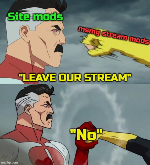 go back to Memes_Overload | Site mods; msmg stream mods; "LEAVE OUR STREAM"; "No" | image tagged in omni man blocks punch,imgflip mods | made w/ Imgflip meme maker