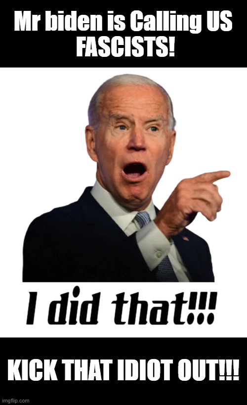  Mr biden is Calling US
 FASCISTS! KICK THAT IDIOT OUT!!! | image tagged in biden,fascists | made w/ Imgflip meme maker