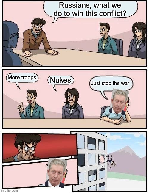 Ravil Maganow, boss of Russian Lukoil petrol company, dies falling out of a window after criticizing the war in Ukraine | Russians, what we do to win this conflict? More troops; Nukes; Just stop the war | image tagged in memes,boardroom meeting suggestion | made w/ Imgflip meme maker